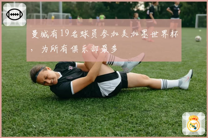 曼城有19名球员参加美加墨世界杯,为所有俱乐部最多