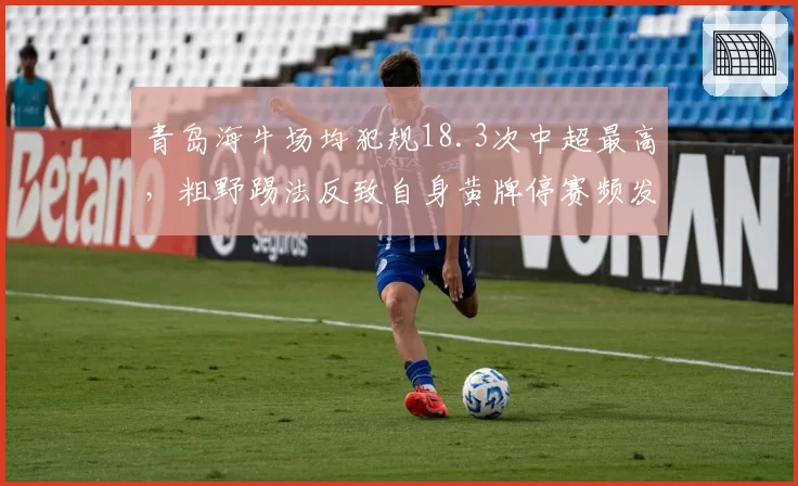 青岛海牛场均犯规18.3次中超最高，粗野踢法反致自身黄牌停赛频发