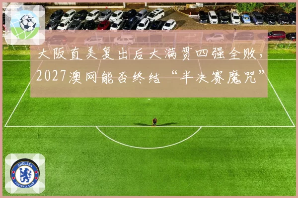 大阪直美复出后大满贯四强全败,2027澳网能否终结“半决赛魔咒”?
