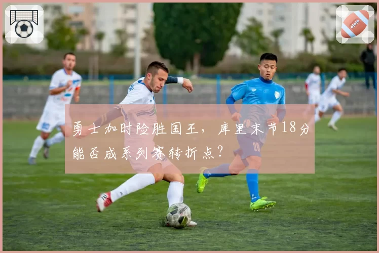 勇士加时险胜国王，库里末节18分能否成系列赛转折点？