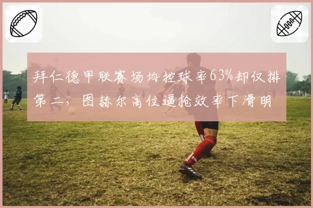 拜仁德甲联赛场均控球率63%却仅排第二，图赫尔高位逼抢效率下滑明显