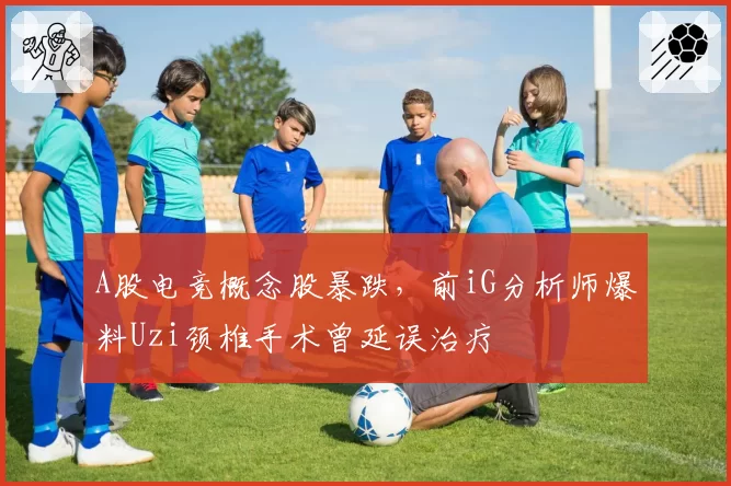 A股电竞概念股暴跌,前iG分析师爆料Uzi颈椎手术曾延误治疗