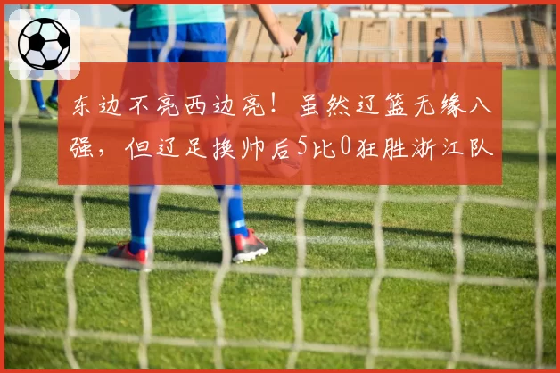 东边不亮西边亮！虽然辽篮无缘八强，但辽足换帅后5比0狂胜浙江队