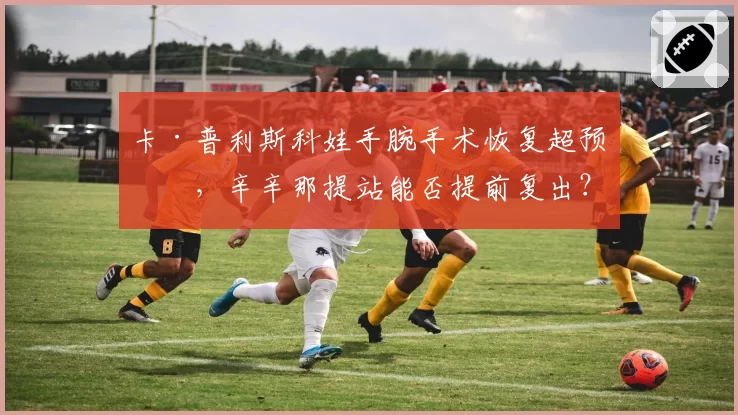 卡·普利斯科娃手腕手术恢复超预期,辛辛那提站能否提前复出?