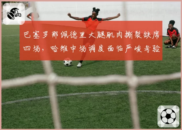 巴塞罗那佩德里大腿肌肉撕裂缺席四场，哈维中场调度面临严峻考验