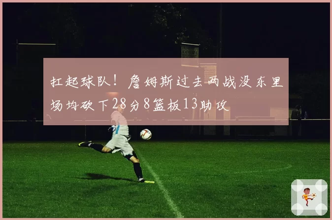 扛起球队!詹姆斯过去两战没东里场均砍下28分8篮板13助攻