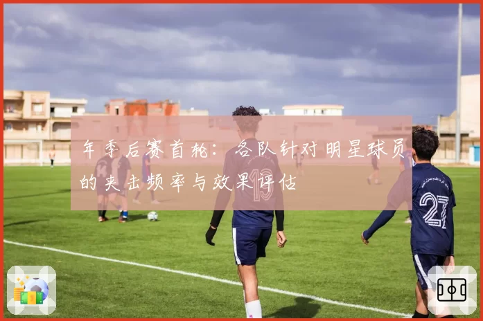 年季后赛首轮:各队针对明星球员的夹击频率与效果评估