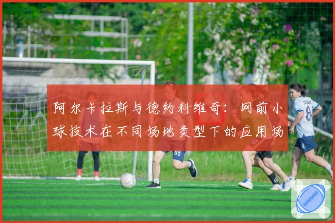 阿尔卡拉斯与德约科维奇：网前小球技术在不同场地类型下的应用场景与效果分析