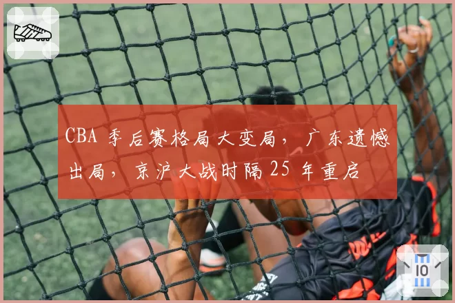 CBA 季后赛格局大变局，广东遗憾出局，京沪大战时隔 25 年重启
