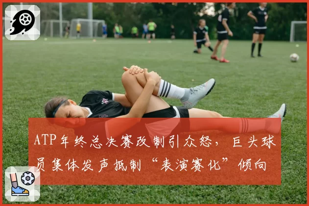 ATP年终总决赛改制引众怒，巨头球员集体发声抵制“表演赛化”倾向？