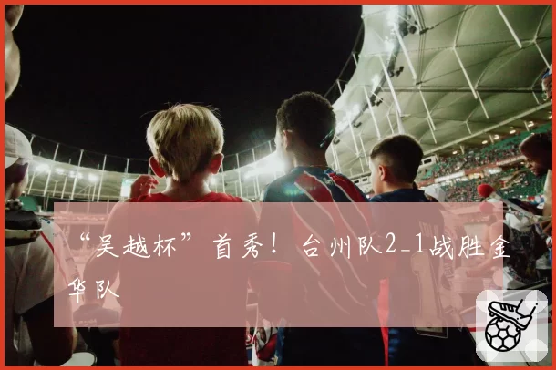 “吴越杯”首秀!台州队2_1战胜金华队
