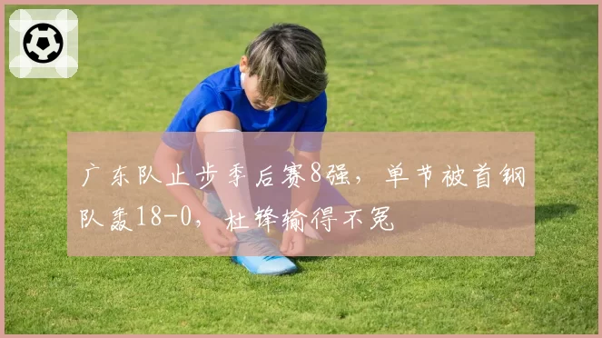 广东队止步季后赛8强,单节被首钢队轰18-0,杜锋输得不冤