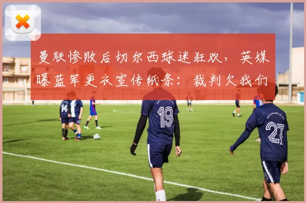 曼联惨败后切尔西球迷狂欢,英媒曝蓝军更衣室传纸条:裁判欠我们三个点球