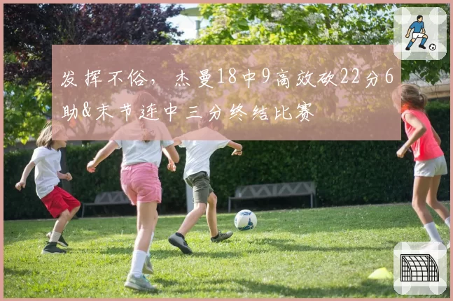 发挥不俗，杰曼18中9高效砍22分6助&末节连中三分终结比赛