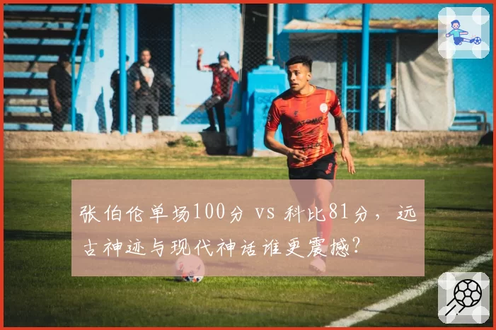 张伯伦单场100分 vs 科比81分，远古神迹与现代神话谁更震撼？