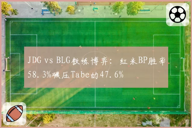 JDG vs BLG教练博弈：红米BP胜率58.3%碾压Tabe的47.6%