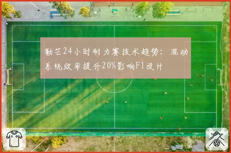 勒芒24小时耐力赛技术趋势：混动系统效率提升20%影响F1设计