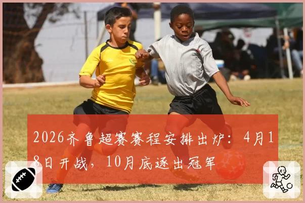 2026齐鲁超赛赛程安排出炉：4月18日开战，10月底逐出冠军