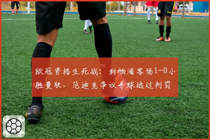 欧冠资格生死战:利物浦客场1-0小胜曼联,范迪克争议手球逃过判罚