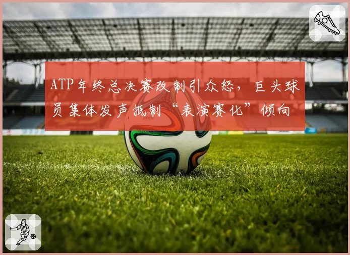 ATP年终总决赛改制引众怒，巨头球员集体发声抵制“表演赛化”倾向？