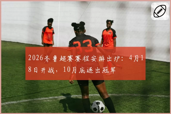 2026齐鲁超赛赛程安排出炉：4月18日开战，10月底逐出冠军