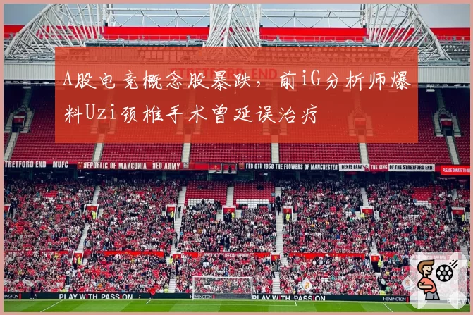 A股电竞概念股暴跌,前iG分析师爆料Uzi颈椎手术曾延误治疗
