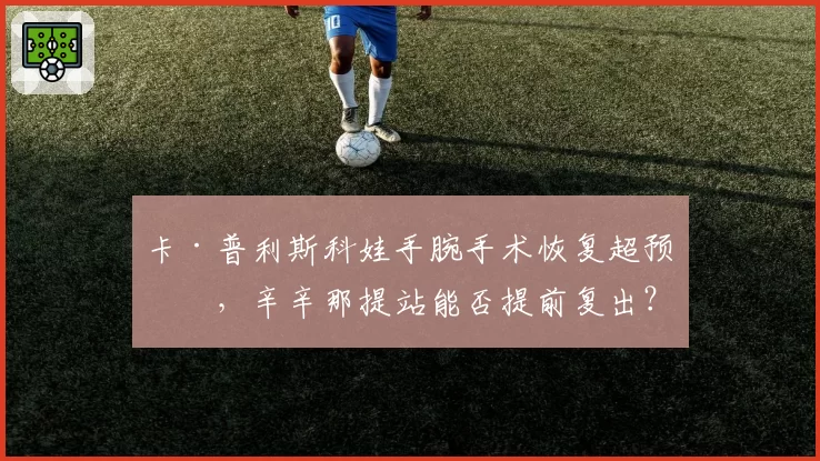 卡·普利斯科娃手腕手术恢复超预期，辛辛那提站能否提前复出？