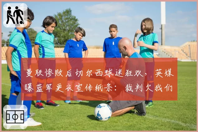 曼联惨败后切尔西球迷狂欢，英媒曝蓝军更衣室传纸条：裁判欠我们三个点球