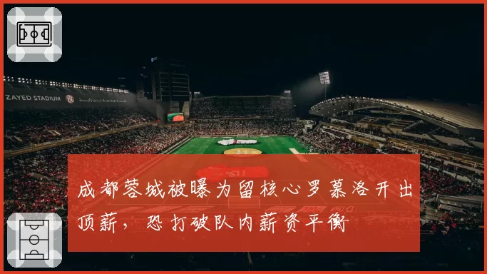 成都蓉城被曝为留核心罗慕洛开出顶薪，恐打破队内薪资平衡