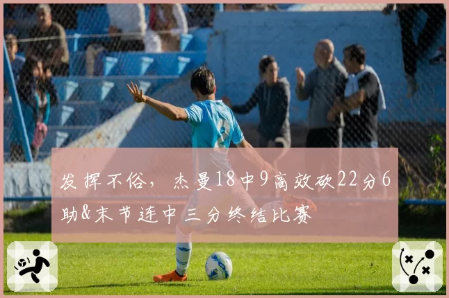 发挥不俗，杰曼18中9高效砍22分6助&末节连中三分终结比赛