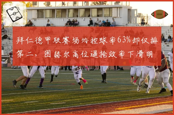 拜仁德甲联赛场均控球率63%却仅排第二，图赫尔高位逼抢效率下滑明显
