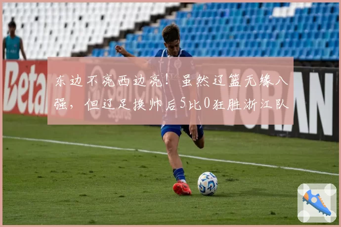 东边不亮西边亮!虽然辽篮无缘八强,但辽足换帅后5比0狂胜浙江队