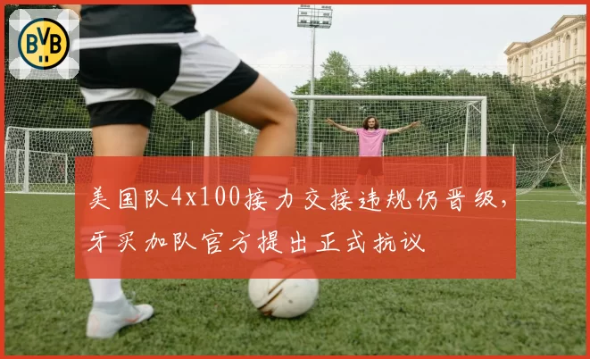 美国队4x100接力交接违规仍晋级，牙买加队官方提出正式抗议