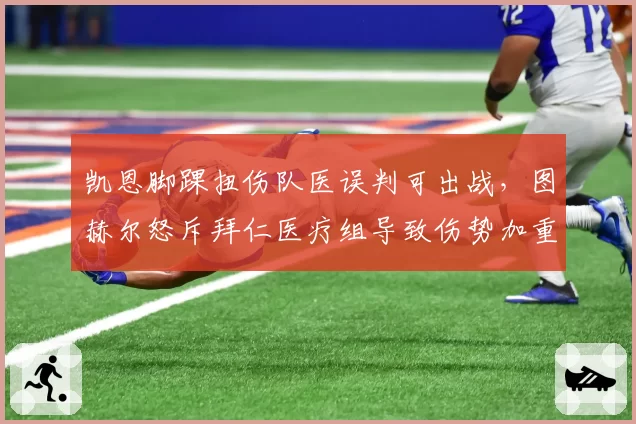 凯恩脚踝扭伤队医误判可出战，图赫尔怒斥拜仁医疗组导致伤势加重