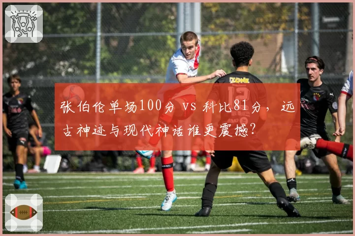 张伯伦单场100分 vs 科比81分，远古神迹与现代神话谁更震撼？