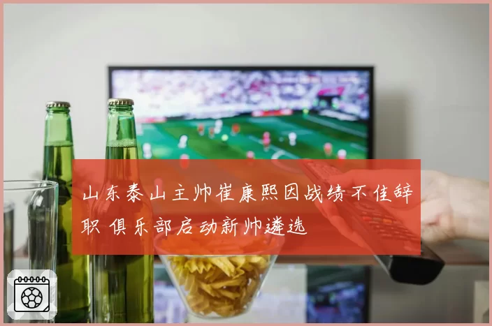 山东泰山主帅崔康熙因战绩不佳辞职 俱乐部启动新帅遴选