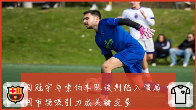 周冠宇与索伯车队谈判陷入僵局 中国市场吸引力成关键变量