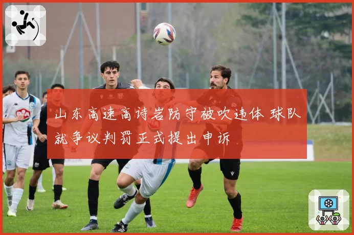 山东高速高诗岩防守被吹违体 球队就争议判罚正式提出申诉