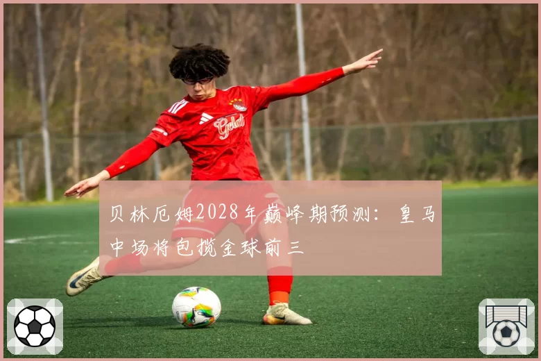 贝林厄姆2028年巅峰期预测：皇马中场将包揽金球前三