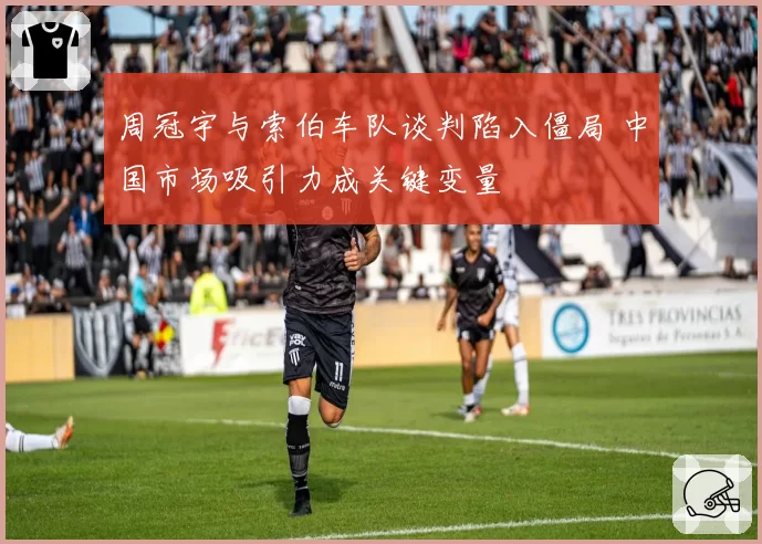 周冠宇与索伯车队谈判陷入僵局 中国市场吸引力成关键变量