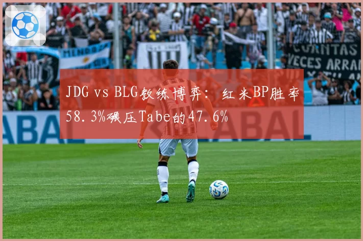 JDG vs BLG教练博弈：红米BP胜率58.3%碾压Tabe的47.6%