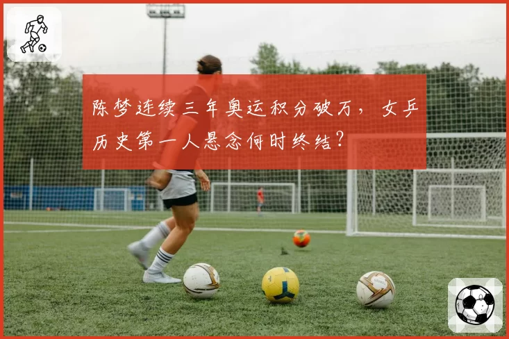 陈梦连续三年奥运积分破万,女乒历史第一人悬念何时终结?