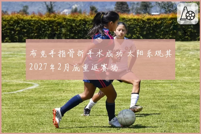 布克手指骨折手术成功 太阳乐观其2027年2月底重返赛场