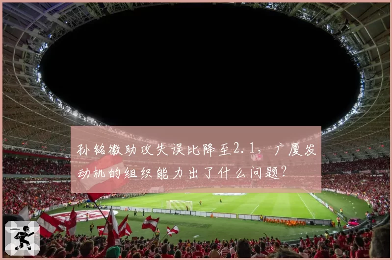 孙铭徽助攻失误比降至2.1,广厦发动机的组织能力出了什么问题?