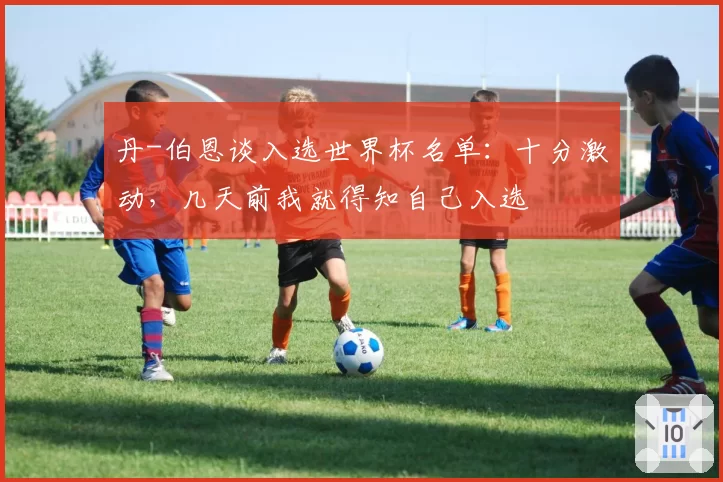 丹-伯恩谈入选世界杯名单：十分激动，几天前我就得知自己入选