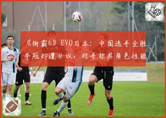 《街霸6》EVO日本：中国选手全胜夺冠却遭非议，对手称其角色性能过强