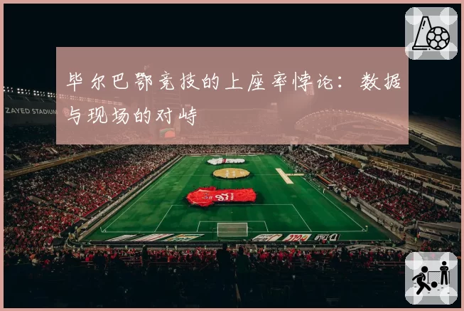 毕尔巴鄂竞技的上座率悖论：数据与现场的对峙