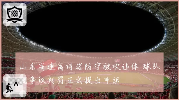 山东高速高诗岩防守被吹违体 球队就争议判罚正式提出申诉