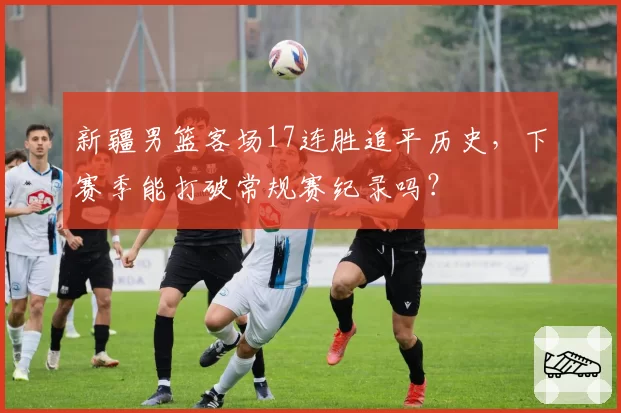 新疆男篮客场17连胜追平历史,下赛季能打破常规赛纪录吗?