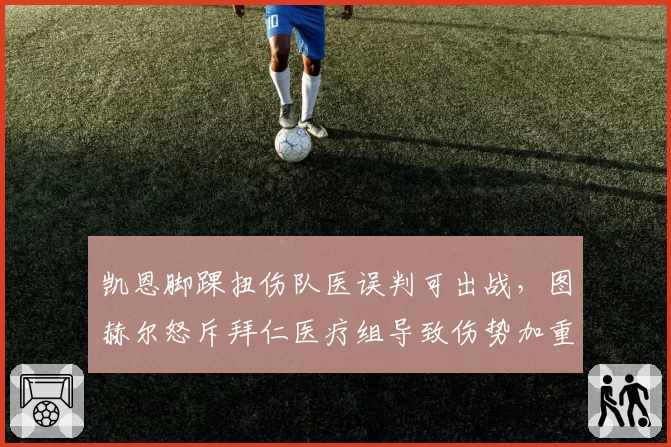凯恩脚踝扭伤队医误判可出战，图赫尔怒斥拜仁医疗组导致伤势加重